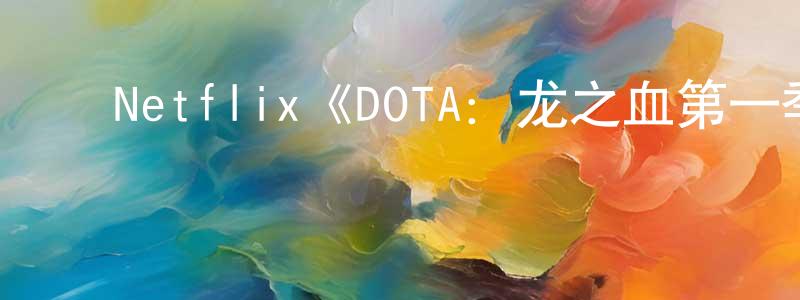 曹永俊发布Netflix《DOTA:龙之血第一季》迅雷下载/在线观看/百度云-动漫/卡通-美剧天堂